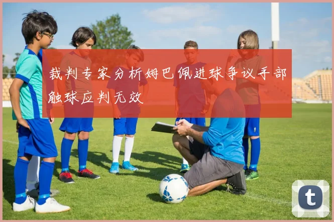 裁判专家分析姆巴佩进球争议手部触球应判无效