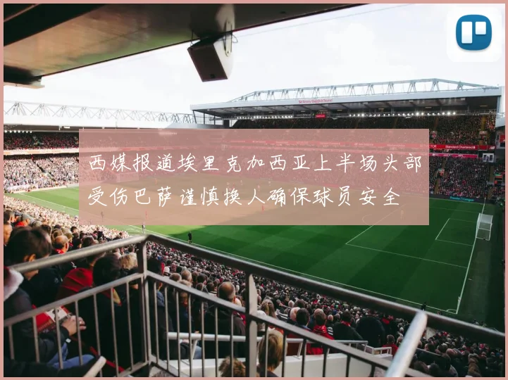 西媒报道埃里克加西亚上半场头部受伤巴萨谨慎换人确保球员安全