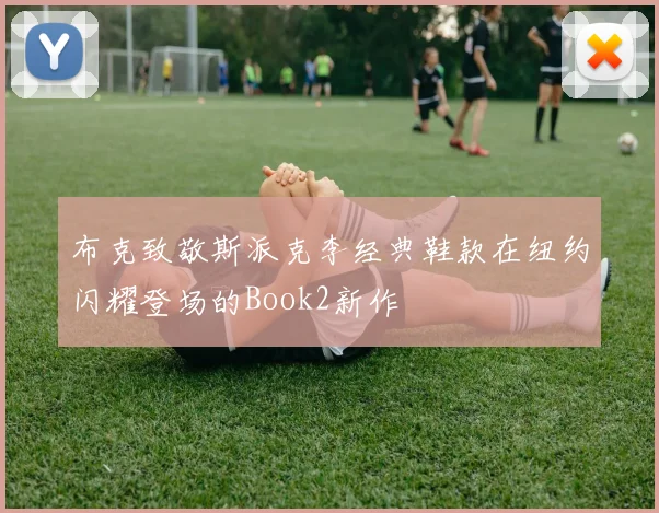 布克致敬斯派克李经典鞋款在纽约闪耀登场的Book2新作