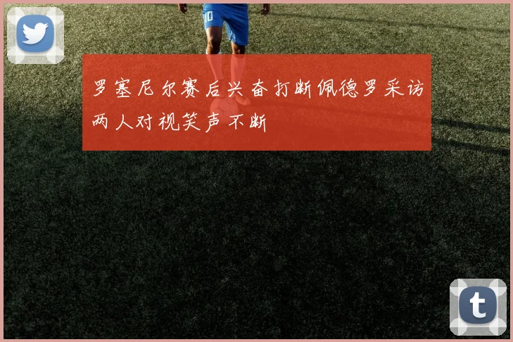 罗塞尼尔赛后兴奋打断佩德罗采访两人对视笑声不断