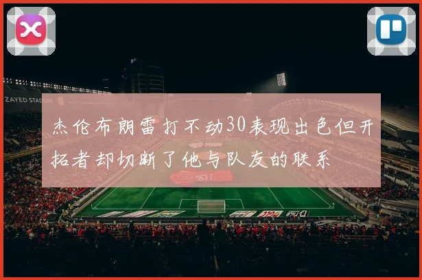 杰伦布朗雷打不动30表现出色但开拓者却切断了他与队友的联系