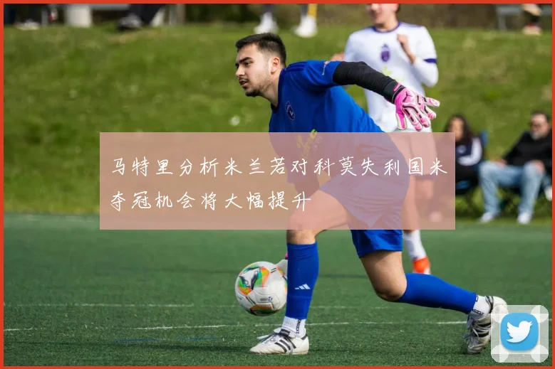 马特里分析米兰若对科莫失利国米夺冠机会将大幅提升