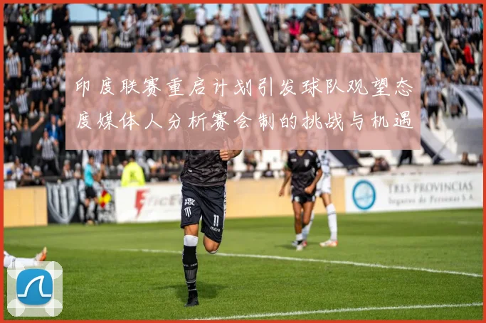 印度联赛重启计划引发球队观望态度媒体人分析赛会制的挑战与机遇