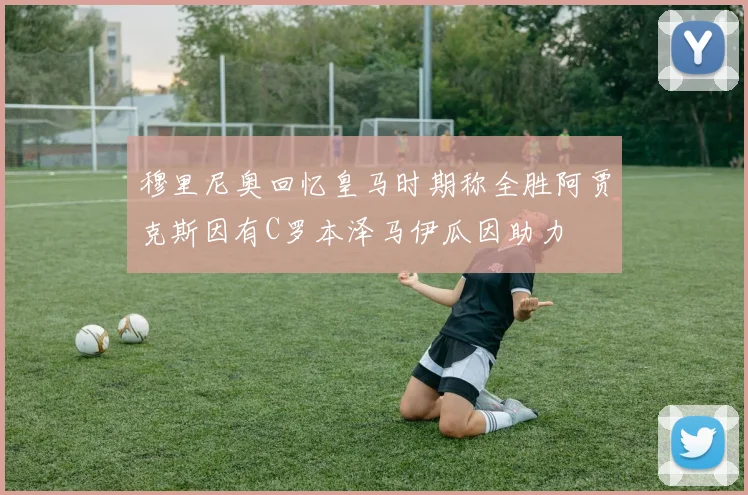 穆里尼奥回忆皇马时期称全胜阿贾克斯因有C罗本泽马伊瓜因助力