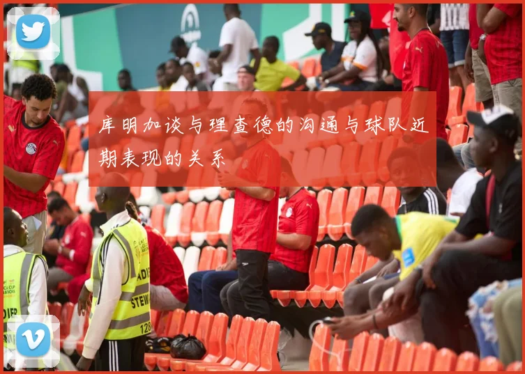 库明加谈与理查德的沟通与球队近期表现的关系