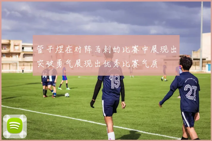 管子煜在对阵马刺的比赛中展现出突破勇气展现出优秀比赛气质