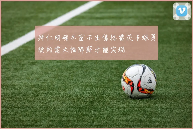 拜仁明确冬窗不出售格雷茨卡球员续约需大幅降薪才能实现