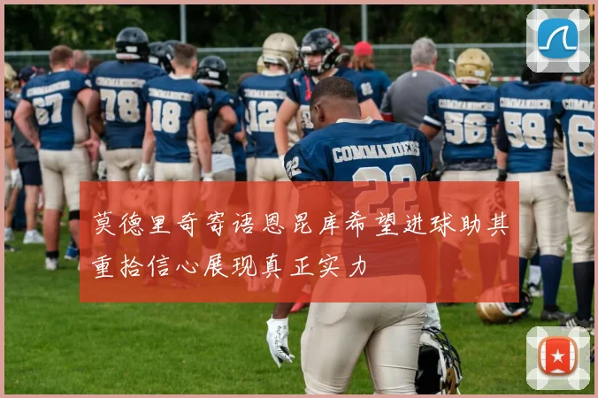 莫德里奇寄语恩昆库希望进球助其重拾信心展现真正实力