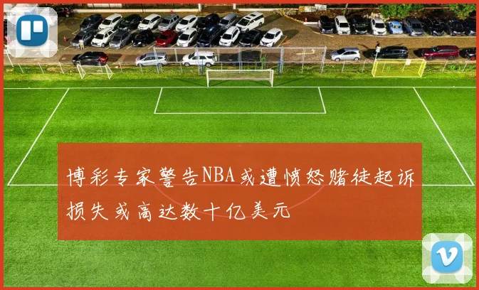 博彩专家警告NBA或遭愤怒赌徒起诉损失或高达数十亿美元
