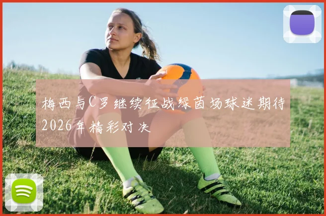 梅西与C罗继续征战绿茵场球迷期待2026年精彩对决
