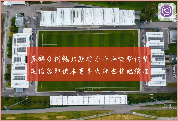 苏群分析鲍尔默对小卡和哈登的坚定信念即使本赛季失败也将继续追求成功