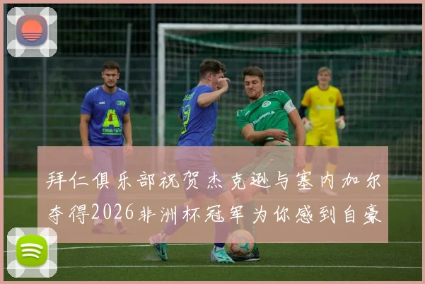 拜仁俱乐部祝贺杰克逊与塞内加尔夺得2026非洲杯冠军为你感到自豪