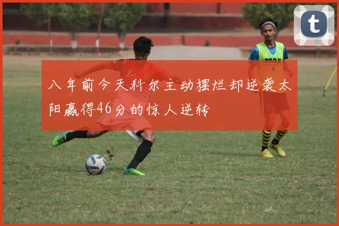 八年前今天科尔主动摆烂却逆袭太阳赢得46分的惊人逆转