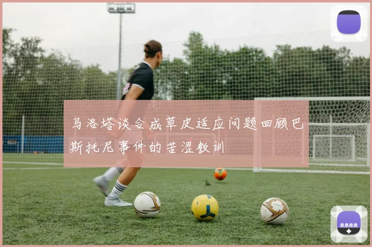 马洛塔谈合成草皮适应问题回顾巴斯托尼事件的苦涩教训