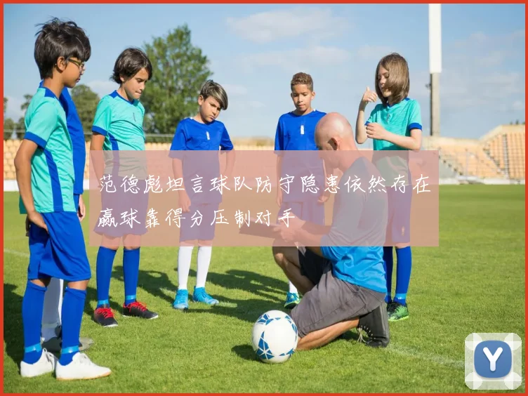 范德彪坦言球队防守隐患依然存在赢球靠得分压制对手