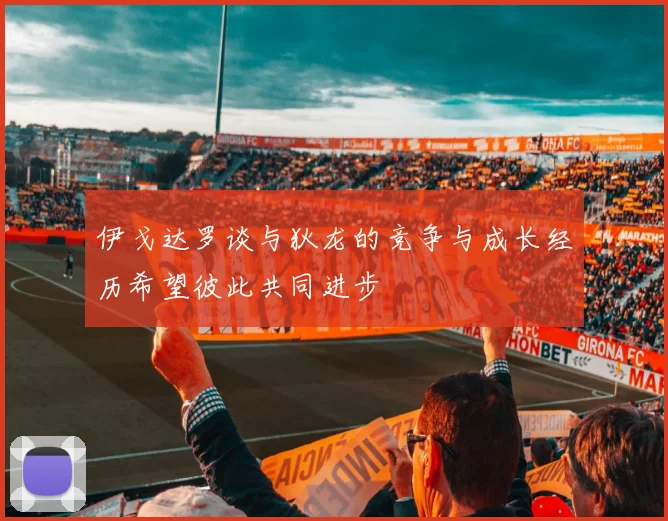 伊戈达罗谈与狄龙的竞争与成长经历希望彼此共同进步