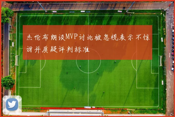 杰伦布朗谈MVP讨论被忽视表示不惊讶并质疑评判标准