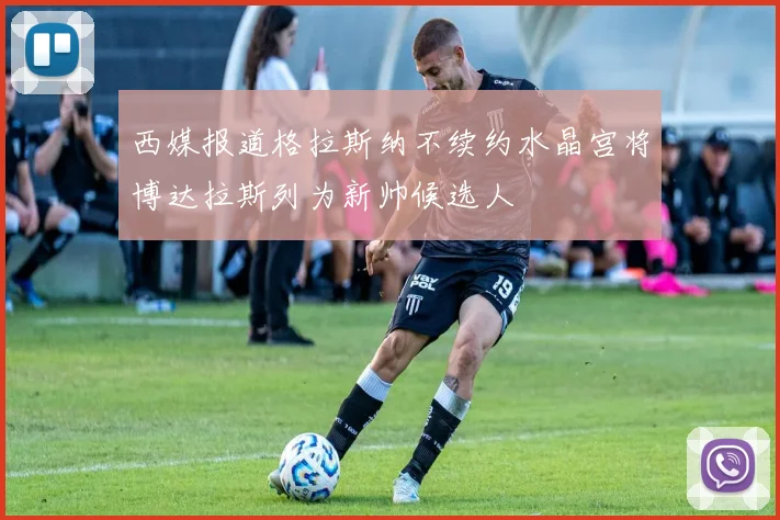 西媒报道格拉斯纳不续约水晶宫将博达拉斯列为新帅候选人