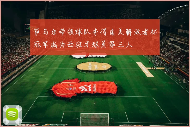 萨乌尔带领球队夺得南美解放者杯冠军成为西班牙球员第三人