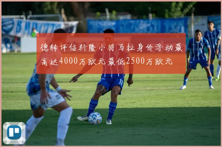 德转评估科隆小将马拉身价浮动最高达4000万欧元最低2500万欧元