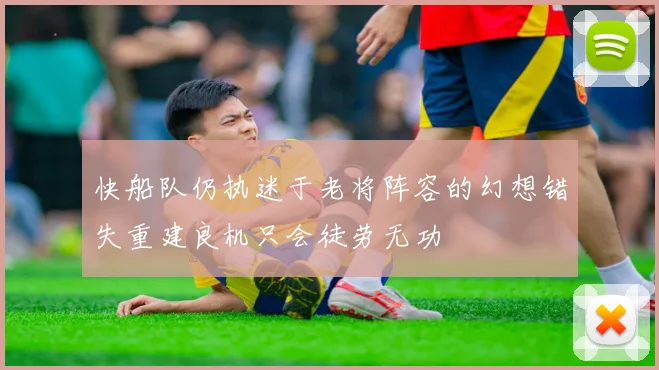 快船队仍执迷于老将阵容的幻想错失重建良机只会徒劳无功