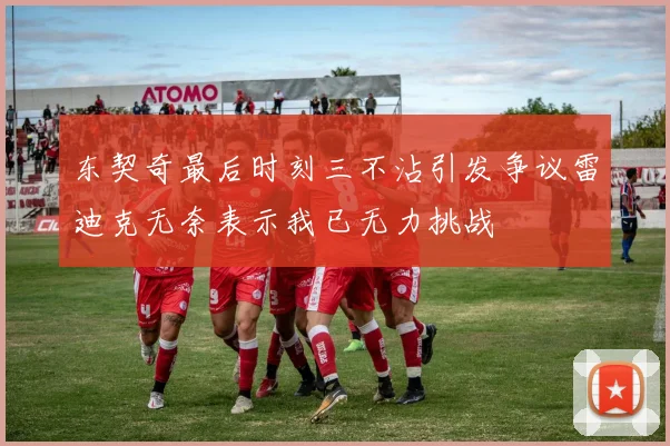 东契奇最后时刻三不沾引发争议雷迪克无奈表示我已无力挑战