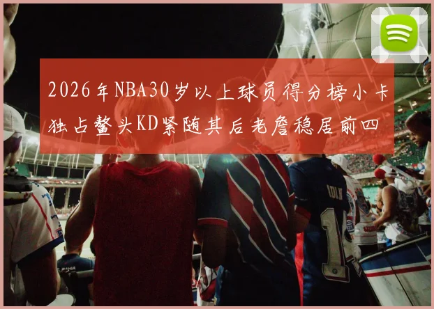 2026年NBA30岁以上球员得分榜小卡独占鳌头KD紧随其后老詹稳居前四