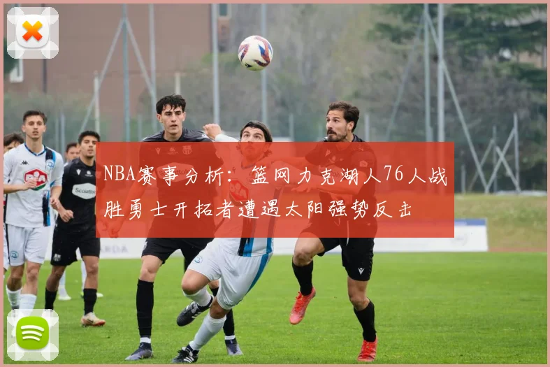 NBA赛事分析：篮网力克湖人76人战胜勇士开拓者遭遇太阳强势反击