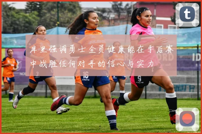 库里强调勇士全员健康能在季后赛中战胜任何对手的信心与实力