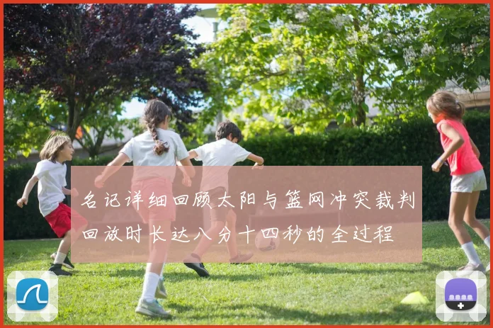 名记详细回顾太阳与篮网冲突裁判回放时长达八分十四秒的全过程