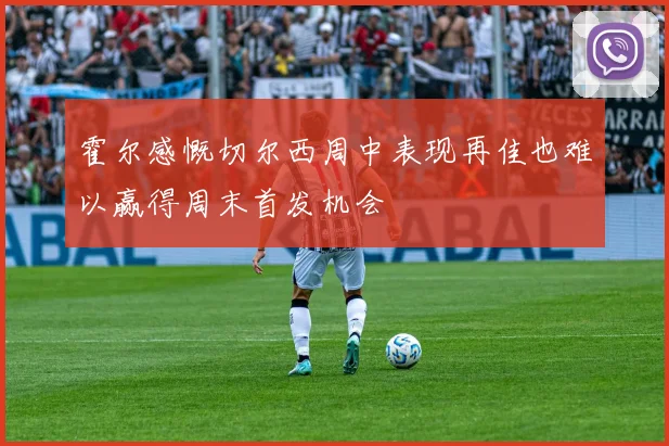 霍尔感慨切尔西周中表现再佳也难以赢得周末首发机会