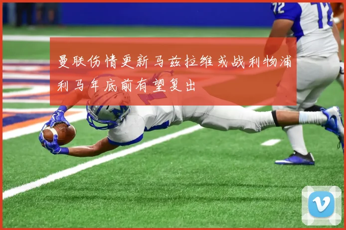 曼联伤情更新马兹拉维或战利物浦利马年底前有望复出