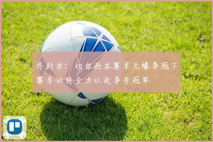乔科尔：切尔西本赛季无缘争冠下赛季必将全力以赴争夺冠军