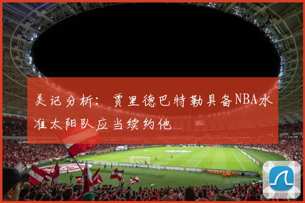 美记分析：贾里德巴特勒具备NBA水准太阳队应当续约他