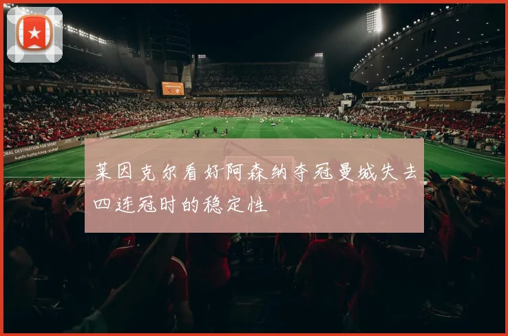 莱因克尔看好阿森纳夺冠曼城失去四连冠时的稳定性