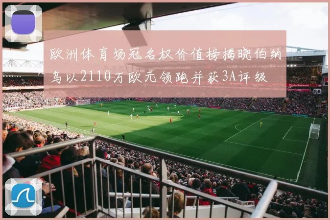 欧洲体育场冠名权价值榜揭晓伯纳乌以2110万欧元领跑并获3A评级