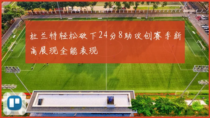杜兰特轻松砍下24分8助攻创赛季新高展现全能表现