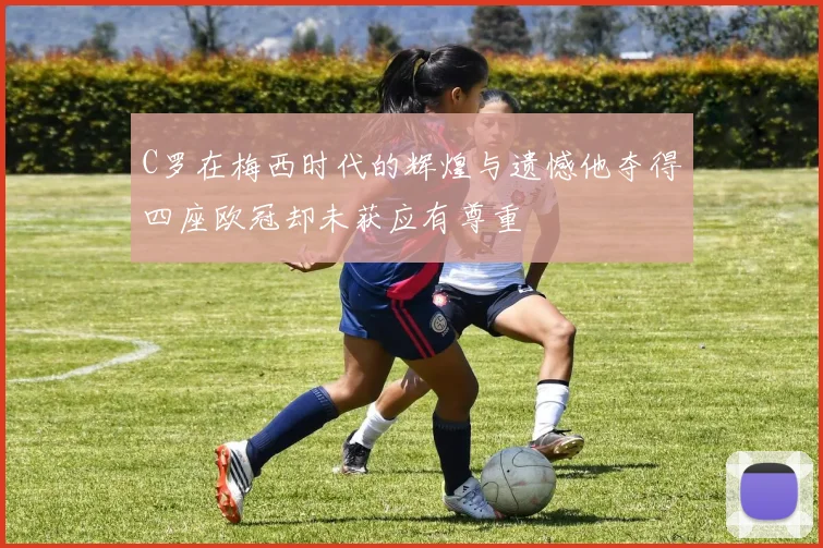 C罗在梅西时代的辉煌与遗憾他夺得四座欧冠却未获应有尊重