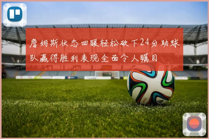 詹姆斯状态回暖轻松砍下24分助球队赢得胜利表现全面令人瞩目