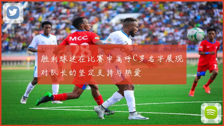 胜利球迷在比赛中高呼C罗名字展现对队长的坚定支持与热爱