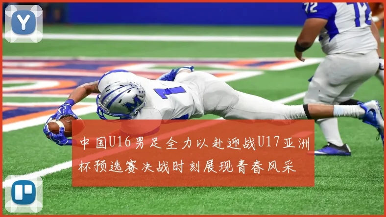 中国U16男足全力以赴迎战U17亚洲杯预选赛决战时刻展现青春风采