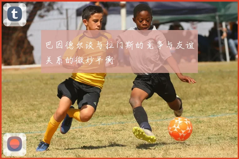 巴因德尔谈与拉门斯的竞争与友谊关系的微妙平衡