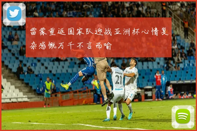 雷蒙重返国家队迎战亚洲杯心情复杂感慨万千不言而喻