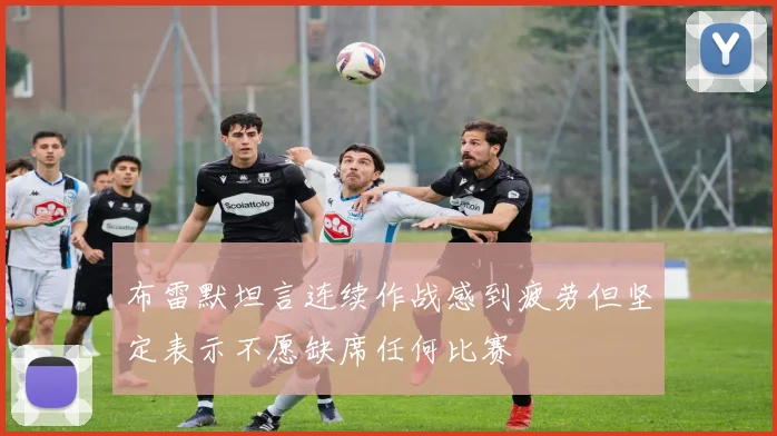 布雷默坦言连续作战感到疲劳但坚定表示不愿缺席任何比赛