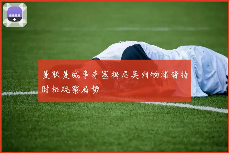 曼联曼城争夺塞梅尼奥利物浦静待时机观察局势