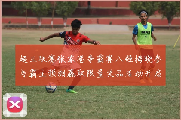 超三联赛张家港争霸赛八强揭晓参与霸主预测赢取限量奖品活动开启