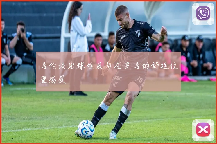 马伦谈进球难度与在罗马的舒适位置感受