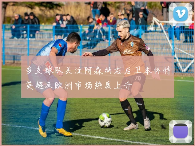 多支球队关注阿森纳右后卫本怀特英超及欧洲市场热度上升