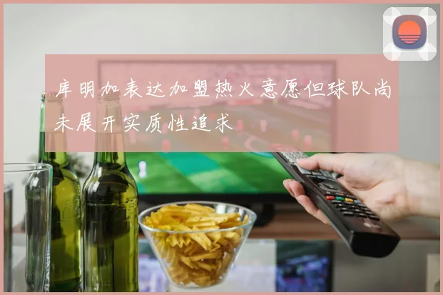 库明加表达加盟热火意愿但球队尚未展开实质性追求