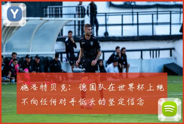 施洛特贝克：德国队在世界杯上绝不向任何对手低头的坚定信念
